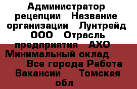 Администратор рецепции › Название организации ­ Лунтрейд, ООО › Отрасль предприятия ­ АХО › Минимальный оклад ­ 20 000 - Все города Работа » Вакансии   . Томская обл.